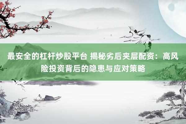 最安全的杠杆炒股平台 揭秘劣后夹层配资：高风险投资背后的隐患与应对策略