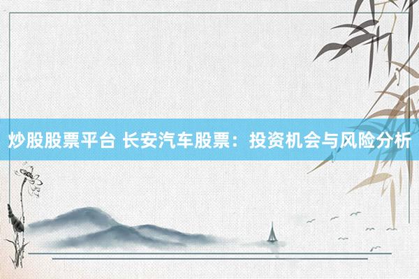炒股股票平台 长安汽车股票：投资机会与风险分析