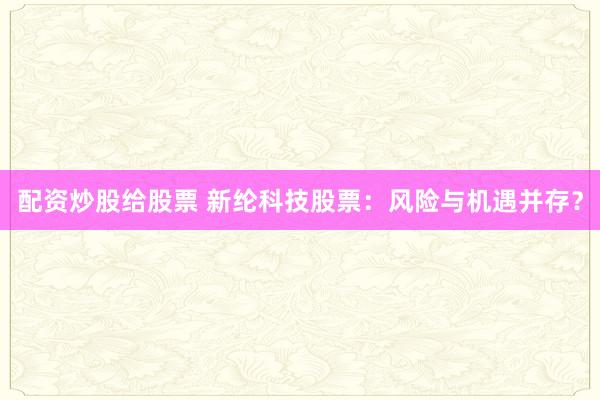 配资炒股给股票 新纶科技股票：风险与机遇并存？