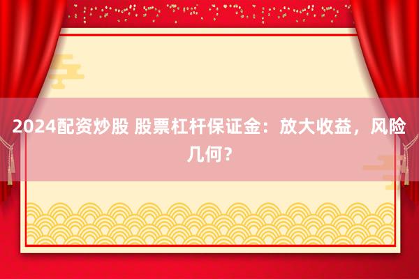 2024配资炒股 股票杠杆保证金：放大收益，风险几何？
