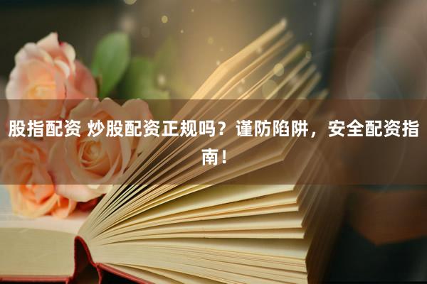 股指配资 炒股配资正规吗？谨防陷阱，安全配资指南！