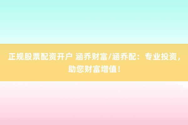正规股票配资开户 涵乔财富/涵乔配：专业投资，助您财富增值！