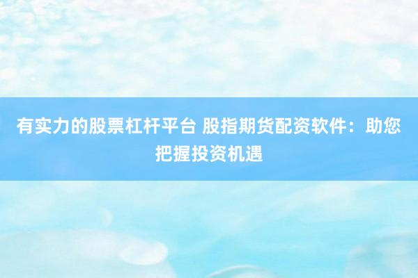 有实力的股票杠杆平台 股指期货配资软件：助您把握投资机遇