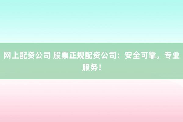 网上配资公司 股票正规配资公司：安全可靠，专业服务！