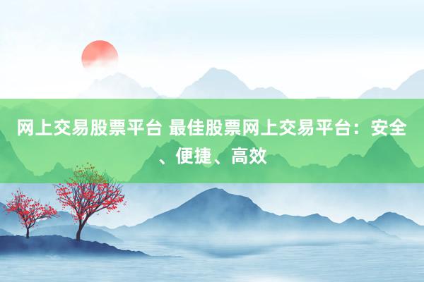 网上交易股票平台 最佳股票网上交易平台：安全、便捷、高效