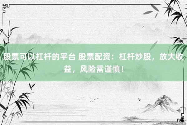 股票可以杠杆的平台 股票配资：杠杆炒股，放大收益，风险需谨慎！
