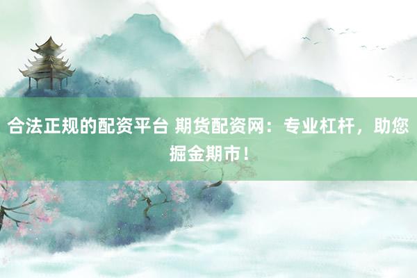 合法正规的配资平台 期货配资网：专业杠杆，助您掘金期市！