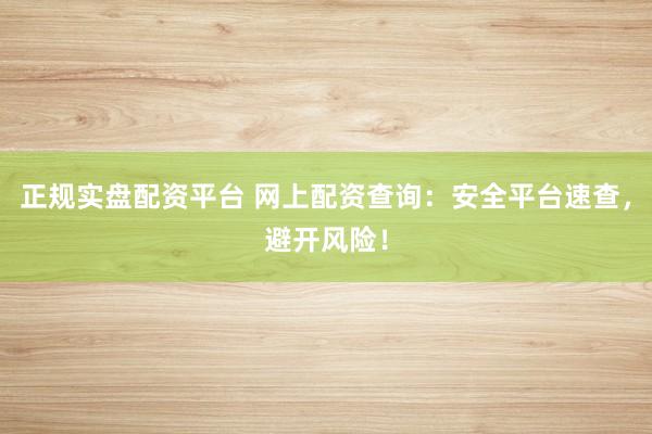 正规实盘配资平台 网上配资查询：安全平台速查，避开风险！