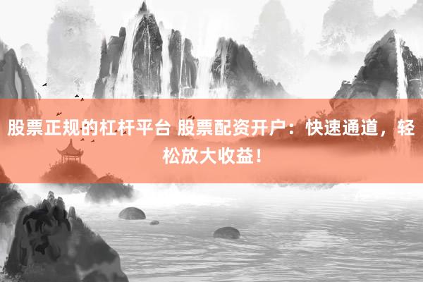 股票正规的杠杆平台 股票配资开户：快速通道，轻松放大收益！