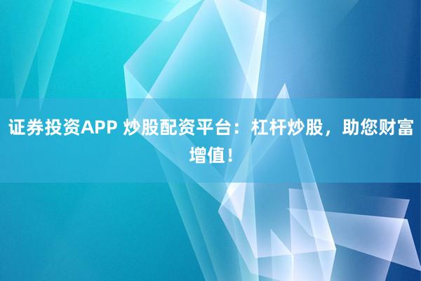 证券投资APP 炒股配资平台：杠杆炒股，助您财富增值！