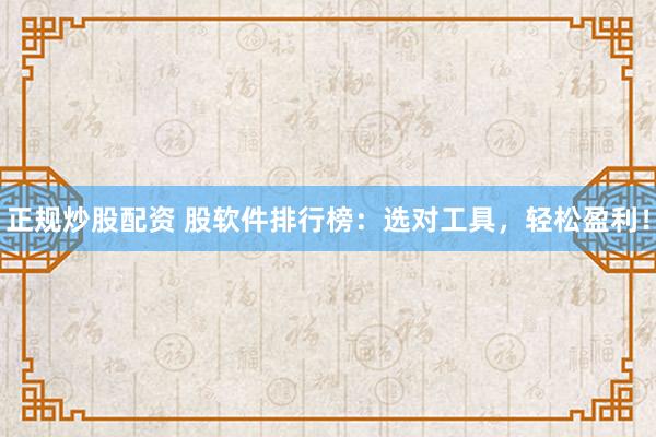 正规炒股配资 股软件排行榜：选对工具，轻松盈利！