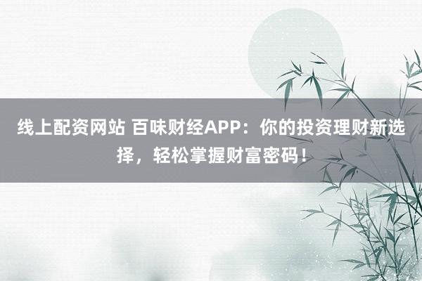 线上配资网站 百味财经APP：你的投资理财新选择，轻松掌握财富密码！