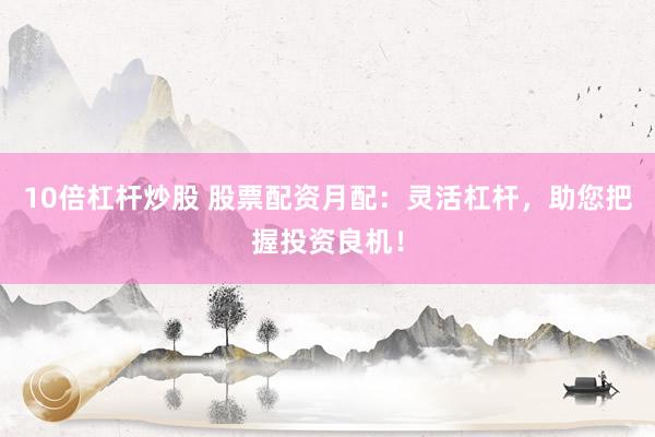 10倍杠杆炒股 股票配资月配：灵活杠杆，助您把握投资良机！
