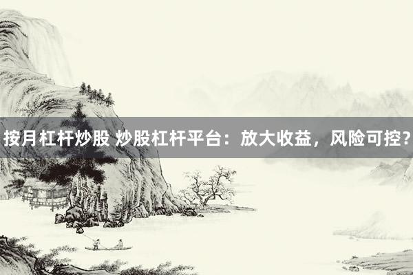 按月杠杆炒股 炒股杠杆平台：放大收益，风险可控？