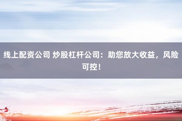 线上配资公司 炒股杠杆公司：助您放大收益，风险可控！