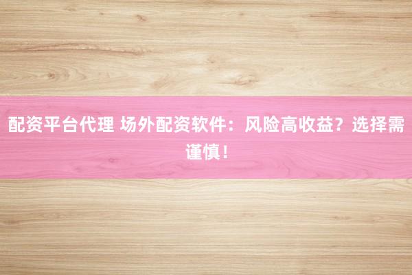配资平台代理 场外配资软件：风险高收益？选择需谨慎！