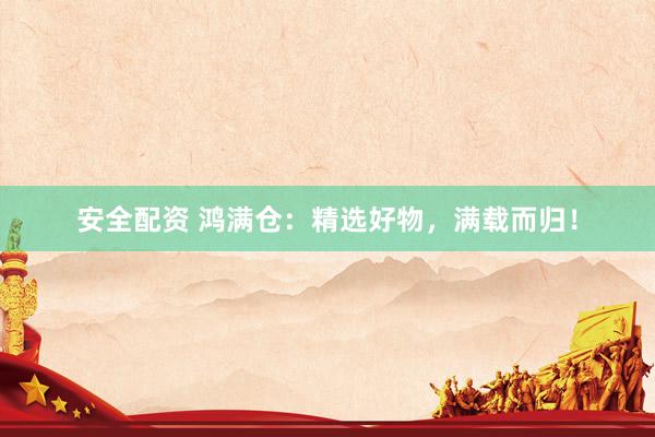 安全配资 鸿满仓：精选好物，满载而归！