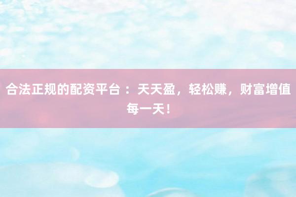 合法正规的配资平台 ：天天盈，轻松赚，财富增值每一天！
