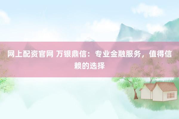 网上配资官网 万银鼎信：专业金融服务，值得信赖的选择