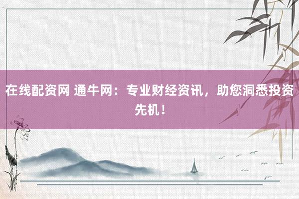 在线配资网 通牛网：专业财经资讯，助您洞悉投资先机！
