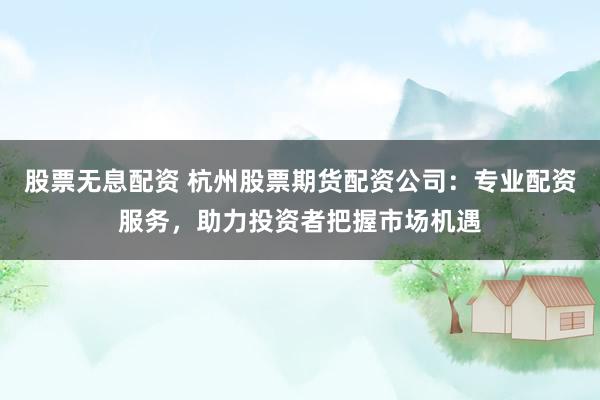 股票无息配资 杭州股票期货配资公司：专业配资服务，助力投资者把握市场机遇