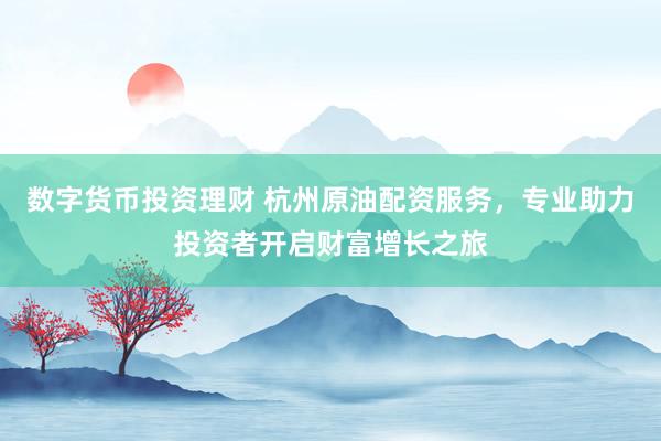 数字货币投资理财 杭州原油配资服务，专业助力投资者开启财富增长之旅