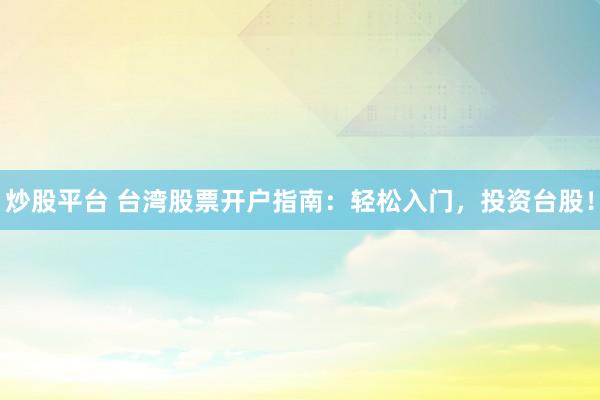 炒股平台 台湾股票开户指南：轻松入门，投资台股！
