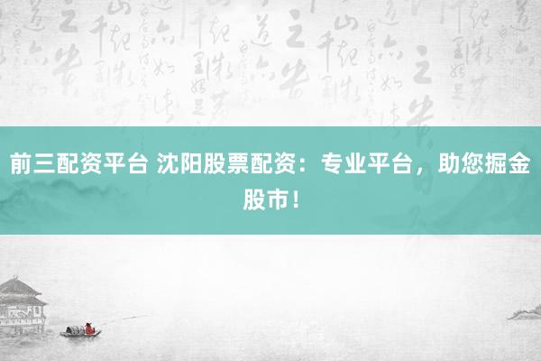 前三配资平台 沈阳股票配资：专业平台，助您掘金股市！