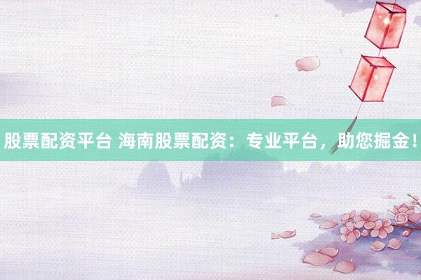 股票配资平台 海南股票配资：专业平台，助您掘金！