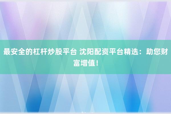 最安全的杠杆炒股平台 沈阳配资平台精选：助您财富增值！