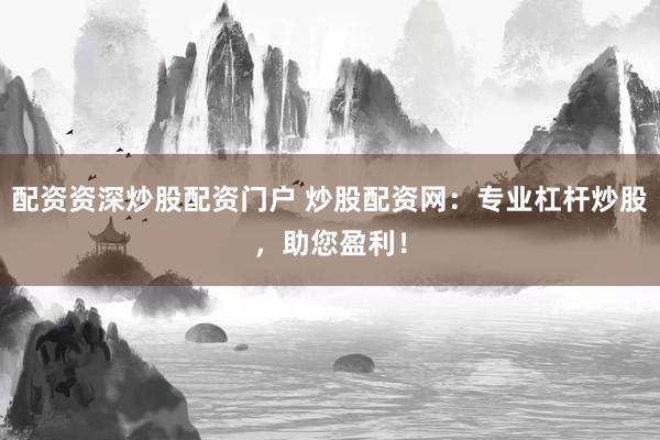 配资资深炒股配资门户 炒股配资网：专业杠杆炒股，助您盈利！