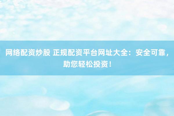 网络配资炒股 正规配资平台网址大全：安全可靠，助您轻松投资！