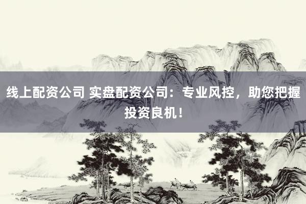 线上配资公司 实盘配资公司：专业风控，助您把握投资良机！