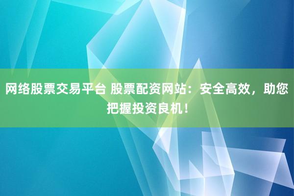 网络股票交易平台 股票配资网站：安全高效，助您把握投资良机！