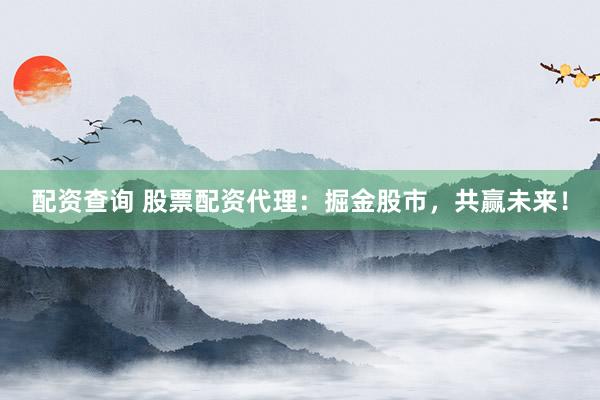 配资查询 股票配资代理：掘金股市，共赢未来！