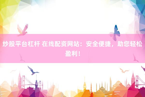 炒股平台杠杆 在线配资网站：安全便捷，助您轻松盈利！