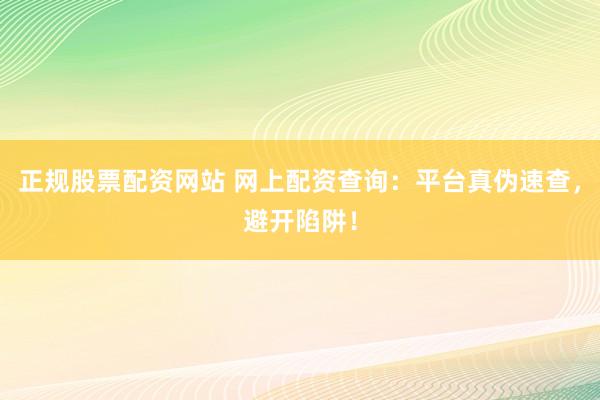正规股票配资网站 网上配资查询：平台真伪速查，避开陷阱！