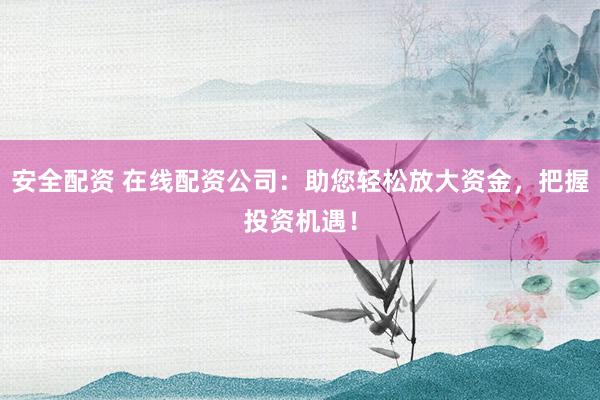 安全配资 在线配资公司：助您轻松放大资金，把握投资机遇！