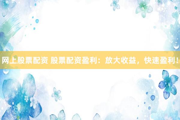 网上股票配资 股票配资盈利：放大收益，快速盈利！