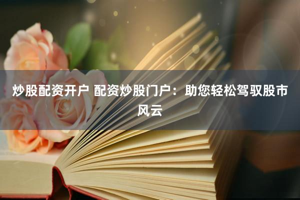 炒股配资开户 配资炒股门户：助您轻松驾驭股市风云