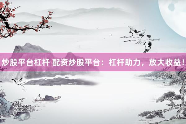 炒股平台杠杆 配资炒股平台：杠杆助力，放大收益！