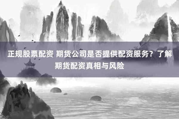 正规股票配资 期货公司是否提供配资服务？了解期货配资真相与风险