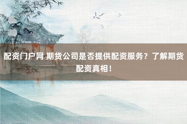 配资门户网 期货公司是否提供配资服务？了解期货配资真相！