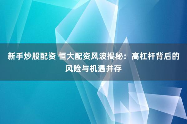 新手炒股配资 恒大配资风波揭秘：高杠杆背后的风险与机遇并存