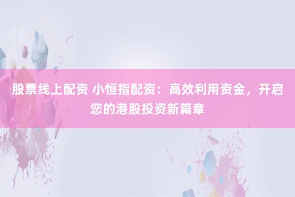 股票线上配资 小恒指配资：高效利用资金，开启您的港股投资新篇章