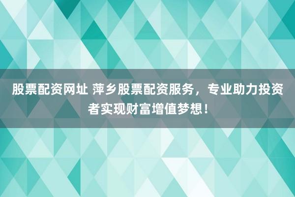 股票配资网址 萍乡股票配资服务，专业助力投资者实现财富增值梦想！