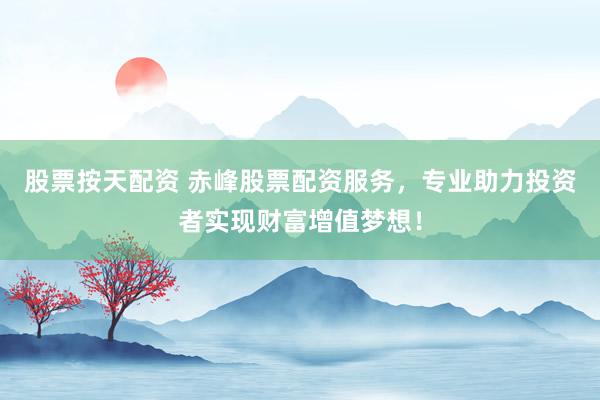 股票按天配资 赤峰股票配资服务，专业助力投资者实现财富增值梦想！