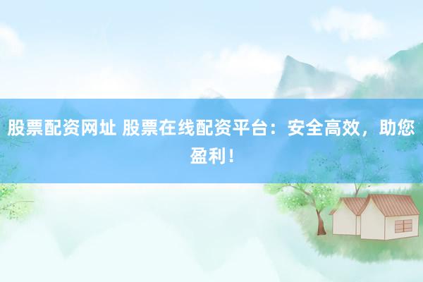股票配资网址 股票在线配资平台：安全高效，助您盈利！