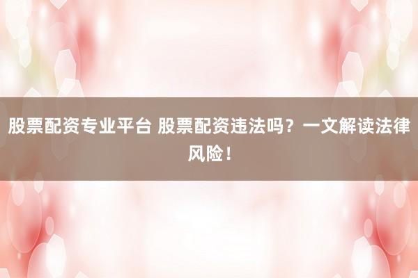 股票配资专业平台 股票配资违法吗？一文解读法律风险！