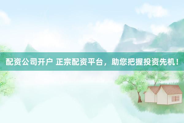 配资公司开户 正宗配资平台，助您把握投资先机！